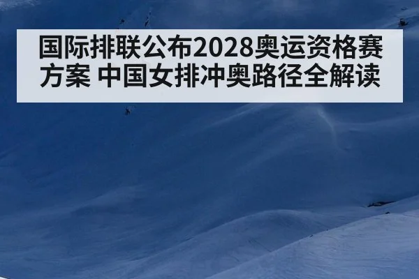 国际排联公布2028奥运资格赛方案 中国女排冲奥路径全解读