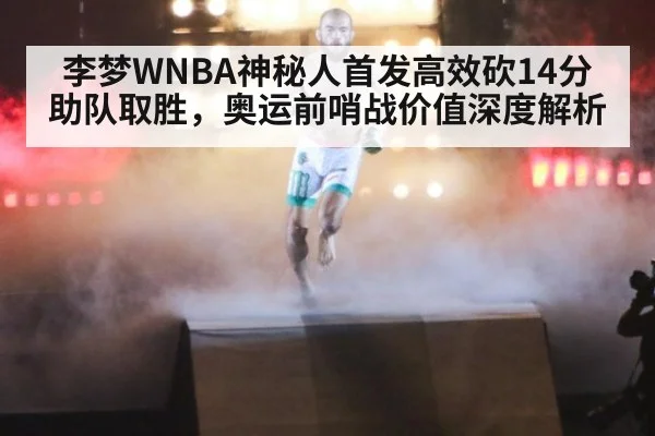 李梦WNBA神秘人首发高效砍14分助队取胜,奥运前哨战价值深度解析