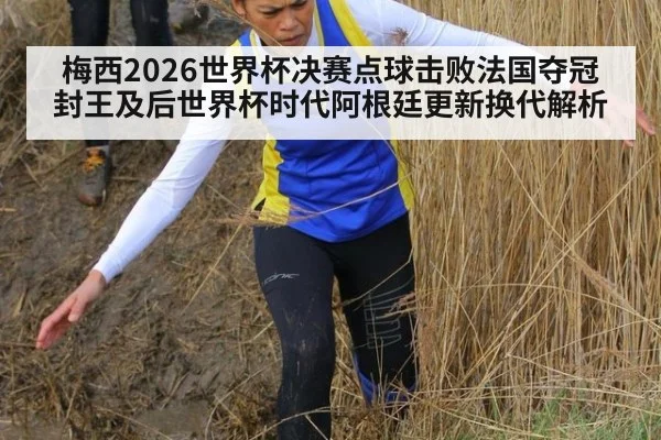 梅西2026世界杯决赛点球击败法国夺冠封王及后世界杯时代阿根廷更新换代解析