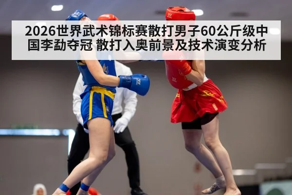 2026世界武术锦标赛散打男子60公斤级中国李勐夺冠 散打入奥前景及技术演变分析