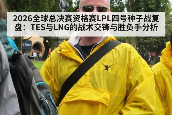 2026全球总决赛资格赛LPL四号种子战复盘：TES与LNG的战术交锋与胜负手分析