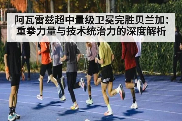 阿瓦雷兹超中量级卫冕完胜贝兰加：重拳力量与技术统治力的深度解析