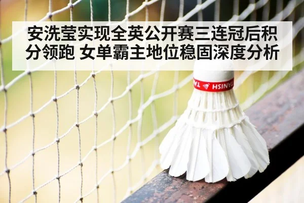 安洗莹实现全英公开赛三连冠后积分领跑 女单霸主地位稳固深度分析